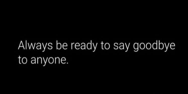 Always be ready to say goodbye to anyone.