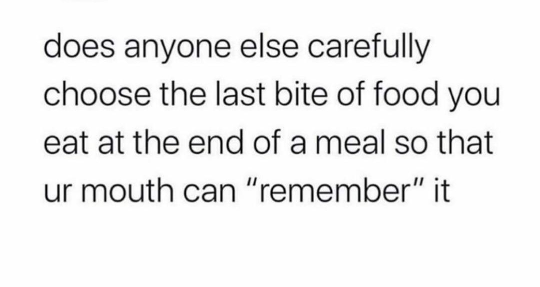 does anyone else carefully choose the last bite of food you eat at the end of a meal so that ur mouth can remember it