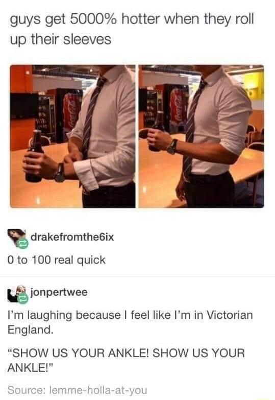 guys get 5000 hotter when they roll up their sleeves drakefromlheGix 0 to 100 real quick jonpertwee Im laughing because feel like Im in Victorian England SHOW US YOUR ANKLE SHOW US YOUR ANKLE