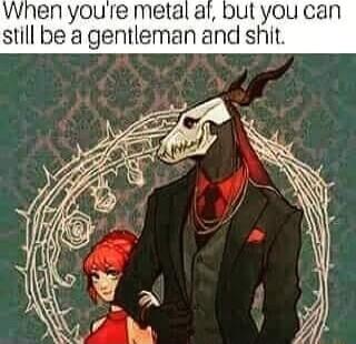 Whnen youre metal af bul you ca still be a gentleman and shit