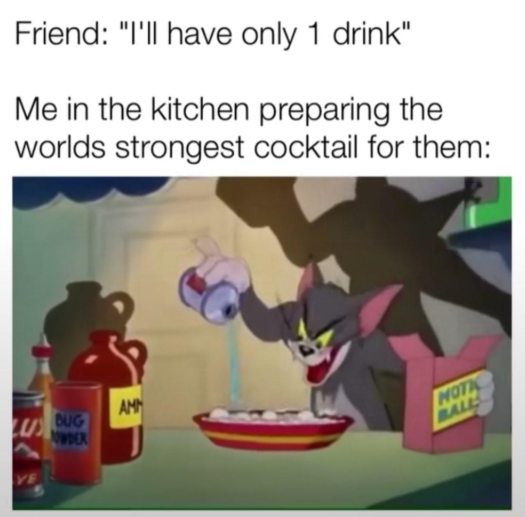 Friend Ill have only 1 drink Me in the kitchen preparing the worlds strongest cocktail for them