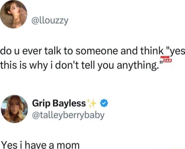 llouzzy do u ever talk to someone and think yes this is why i dont tell you anything Grip Bayless talleyberrybaby Yes i have a mom