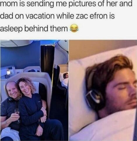 mom IS sending me pictures of her and dad on vacation while zac efron is asleep behind them