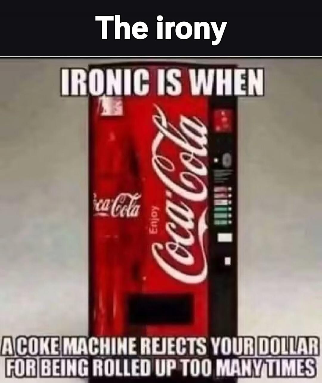 The irony. Ironic is when a Coke machine rejects your dollar for being rolled up too many times.