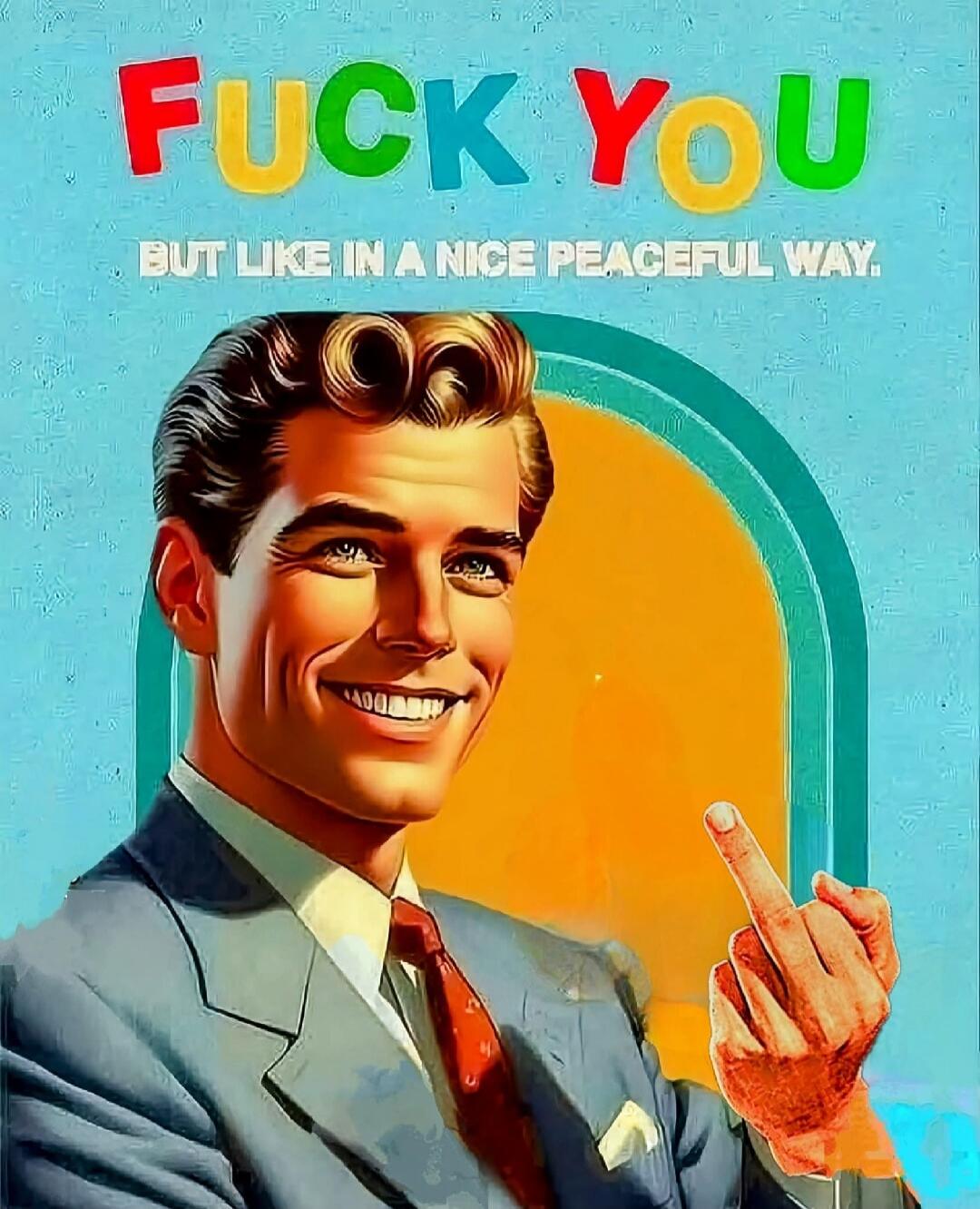 FUCK YOU BUT LIKE IN A NICE PEACEFUL WAY.