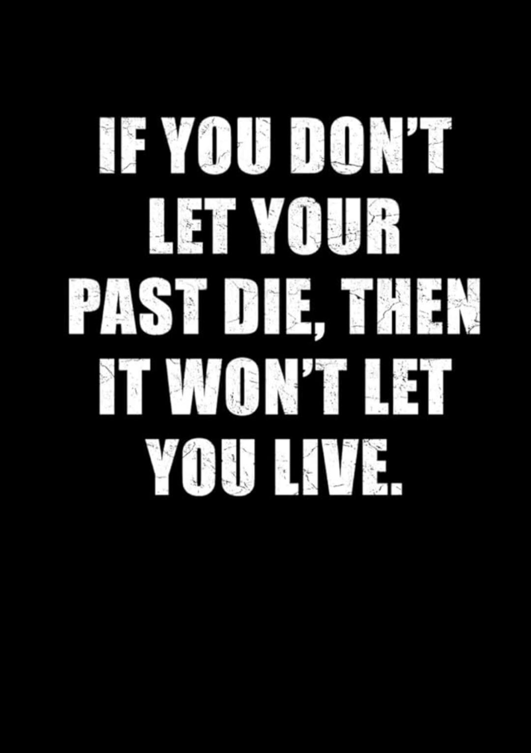 IF YOU DON'T LET YOUR PAST DIE, THEN IT WON'T LET YOU LIVE.