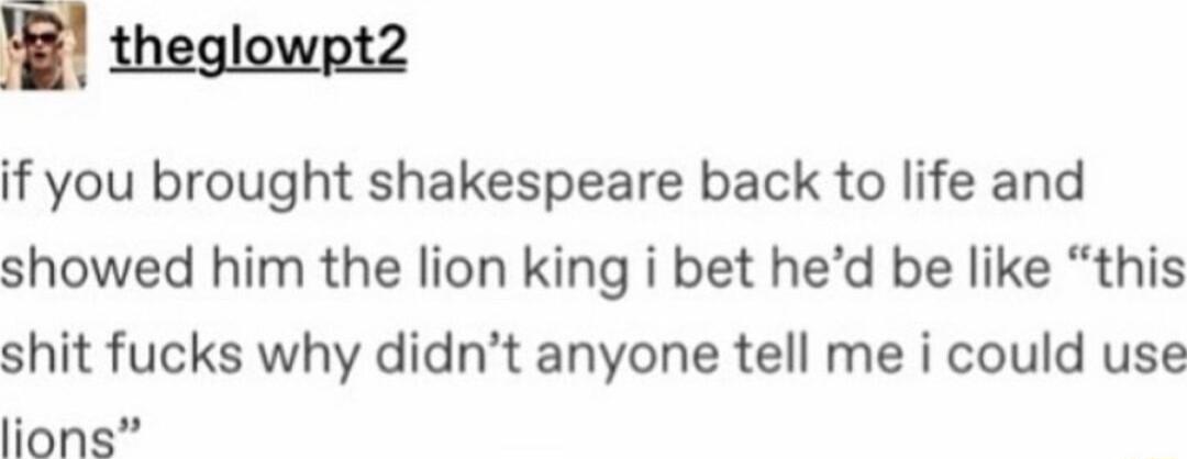 g theglowpt2 if you brought shakespeare back to life and showed him the lion king i bet hed be like this shit fucks why didnt anyone tell me i could use lions