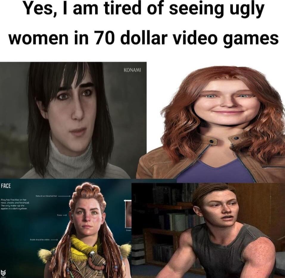 Yes am tired of seeing ugly women in 70 dollar video games e