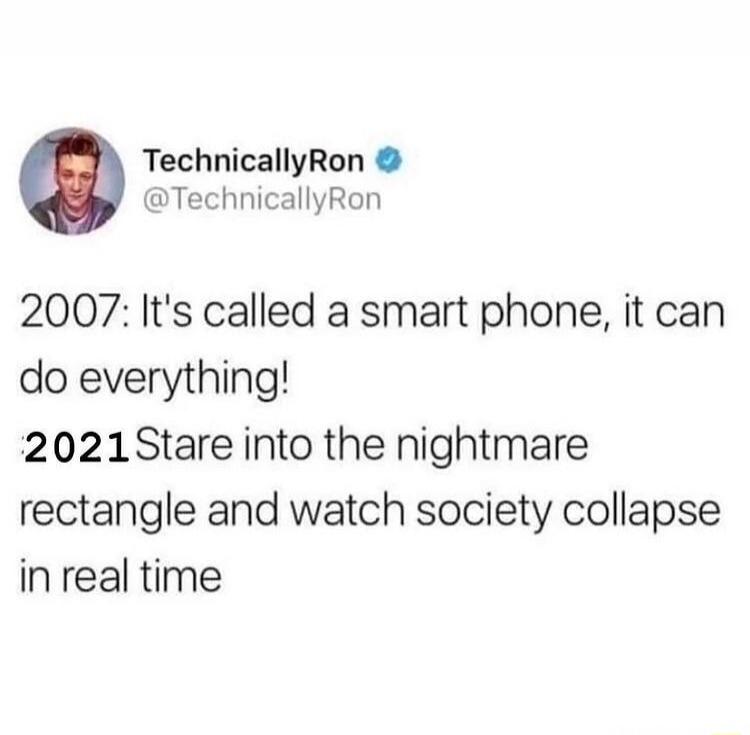 TechnicallyRon @TechnicallyRon
2007: It's called a smart phone, it can do everything!
2021 Stare into the nightmare rectangle and watch society collapse in real time