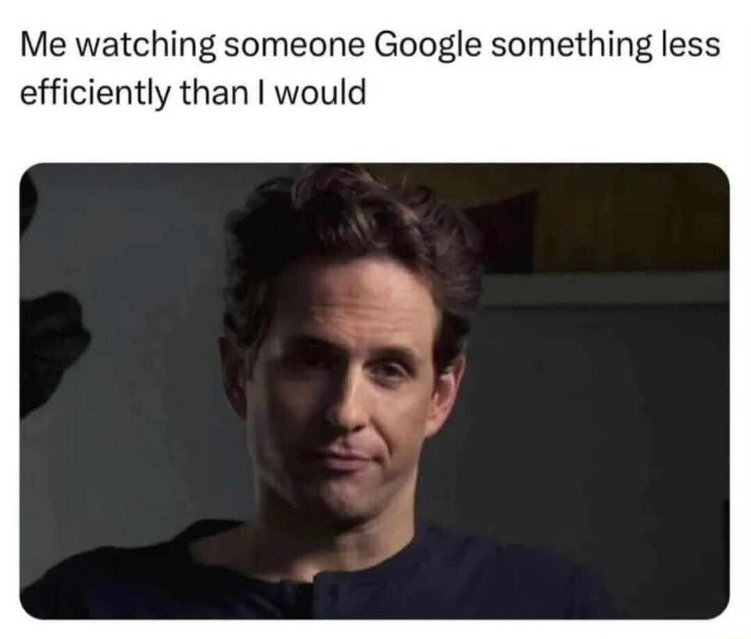 Me watching someone Google something less efficiently than would