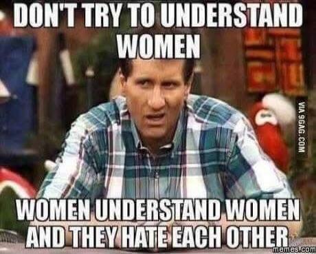 DON'T TRY TO UNDERSTAND WOMEN WOMEN UNDERSTAND WOMEN AND THEY HATE EACH OTHER