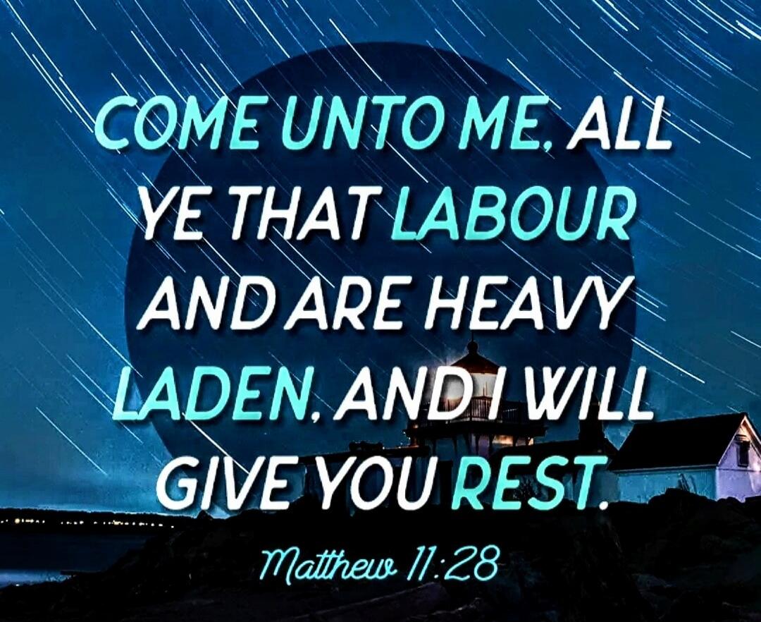 Come unto me, all ye that labour and are heavy laden, and I will give you rest. Matthew 11:28