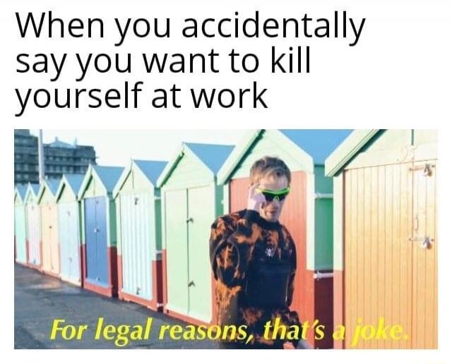 When you accidentally say you want to kill yourself at work For legal reasons, that's a joke.