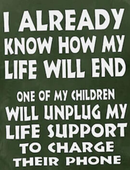 I ALREADY KNOW HOW MY LIFE WILL END ONE OF MY CHILDREN WILL UNPLUG MY LIFE SUPPORT TO CHARGE THEIR PHONE