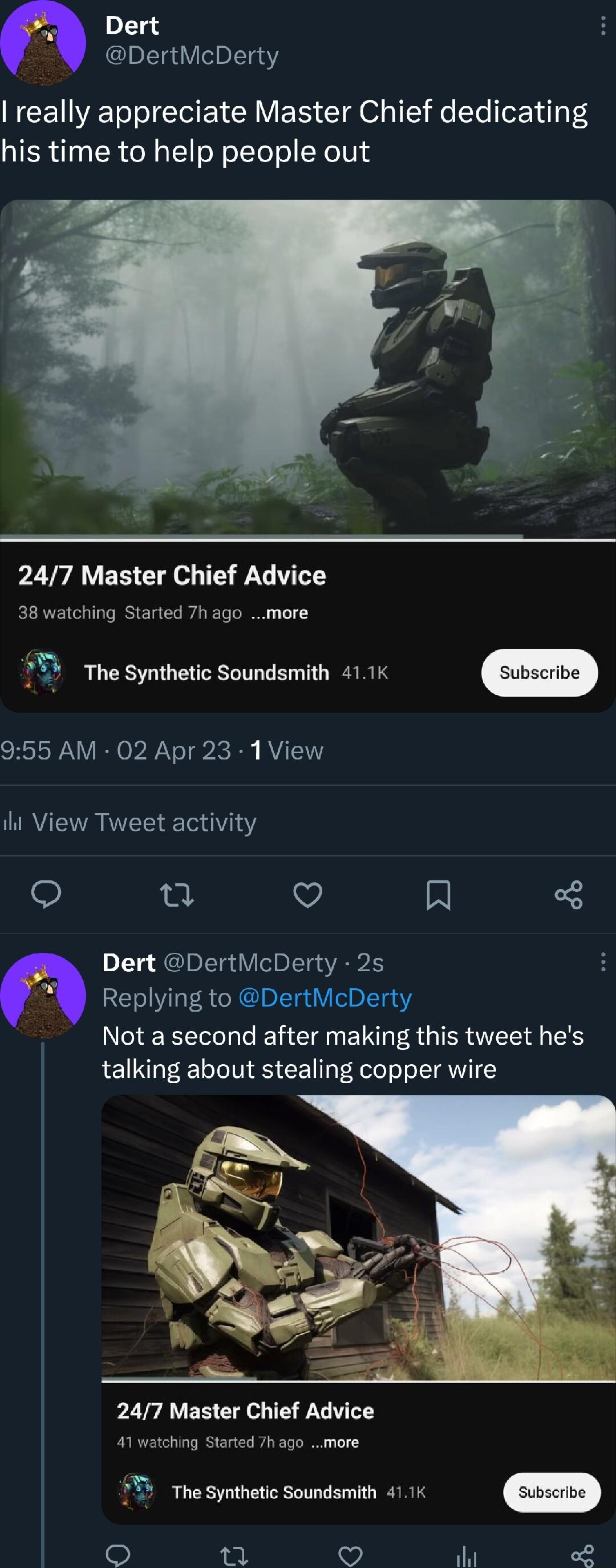 Dert DertMcDerty really appreciate Master Chief dedicating his time to help people out 247 Master Chief Advice 38 watching Started 7h ago more The Synthetic Soundsmith 411K 955 AM 02 Apr 23 1 View i View Tweet activity T v R Dert DertMcDerty 25 Replying to DertMcDerty Not a second after making this tweet hes talking about stealing copper wire 247 Master Chief Advice 41 watching Started 7h ago more