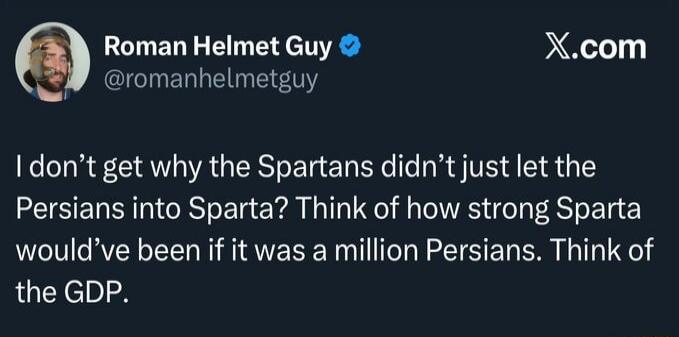 I don’t get why the Spartans didn’t just let the Persians into Sparta? Think of how strong Sparta would’ve been if it was a million Persians. Think of the GDP.