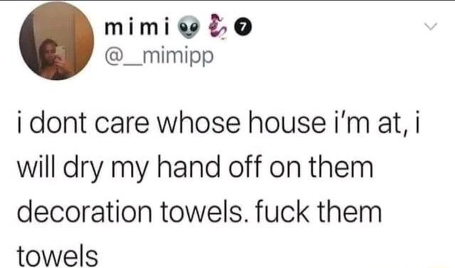 mimie 0 __mimipp i dont care whose house im at i will dry my hand off on them decoration towels fuck them towels