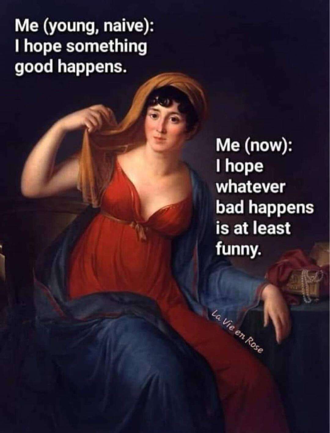 Me (young, naive): I hope something good happens. Me (now): I hope whatever bad happens is at least funny. La Vie en Rose