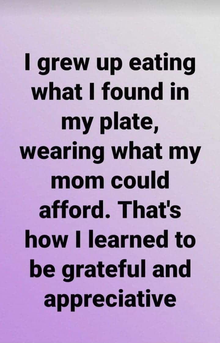 grew up eating what found in my plate wearing what my mom could afford Thats how learned to be grateful and appreciative