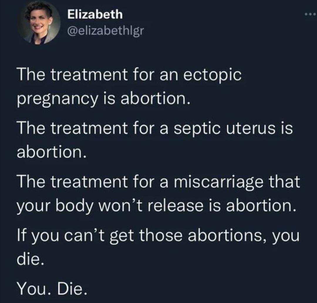 Elizabeth elizabethlgr The treatment for an ectopic pregnancy is abortion The treatment for a septic uterus is abortion The treatment for a miscarriage that your body wont release is abortion If you cant get those abortions you die You Die