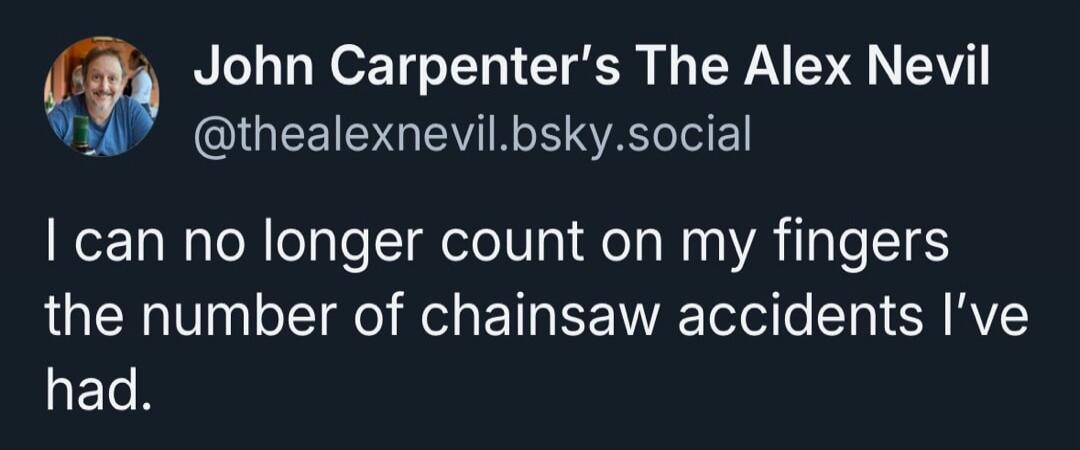 I can no longer count on my fingers the number of chainsaw accidents I've had.