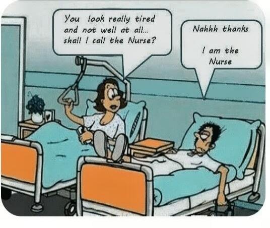 You look really tired and not well at all... shall I call the Nurse? Nahhh thanks I am the Nurse