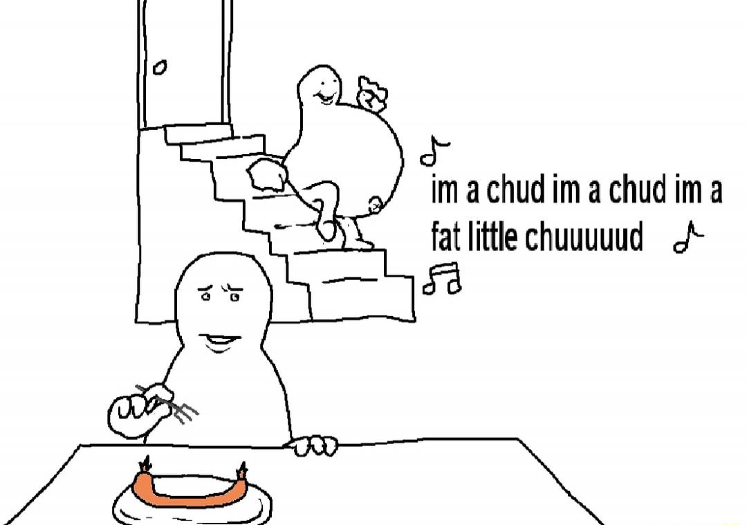 im a chud im a chud im a fat little chuuuuud