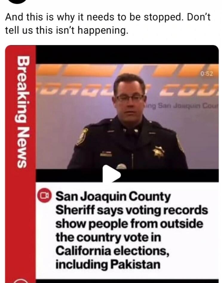 And this is why it needs to be stopped. Don't tell us this isn't happening. Breaking News. San Joaquin County Sheriff says voting records show people from outside the country vote in California elections, including Pakistan.