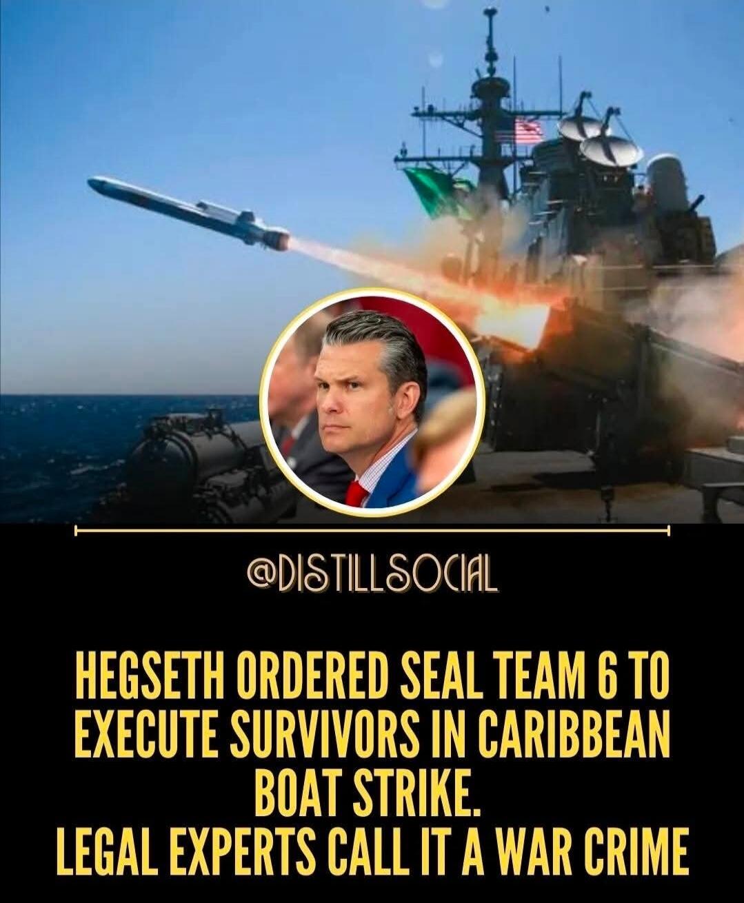 @DISTILLSOCIAL
HEGSETH ORDERED SEAL TEAM 6 TO EXECUTE SURVIVORS IN CARIBBEAN BOAT STRIKE. LEGAL EXPERTS CALL IT A WAR CRIME