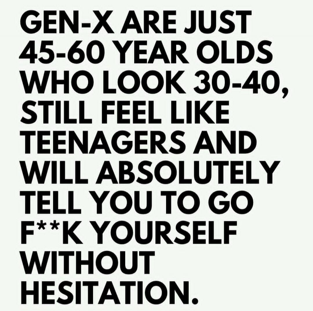 GEN-X ARE JUST 45-60 YEAR OLDS WHO LOOK 30-40, STILL FEEL LIKE TEENAGERS AND WILL ABSOLUTELY TELL YOU TO GO F**K YOURSELF WITHOUT HESITATION.