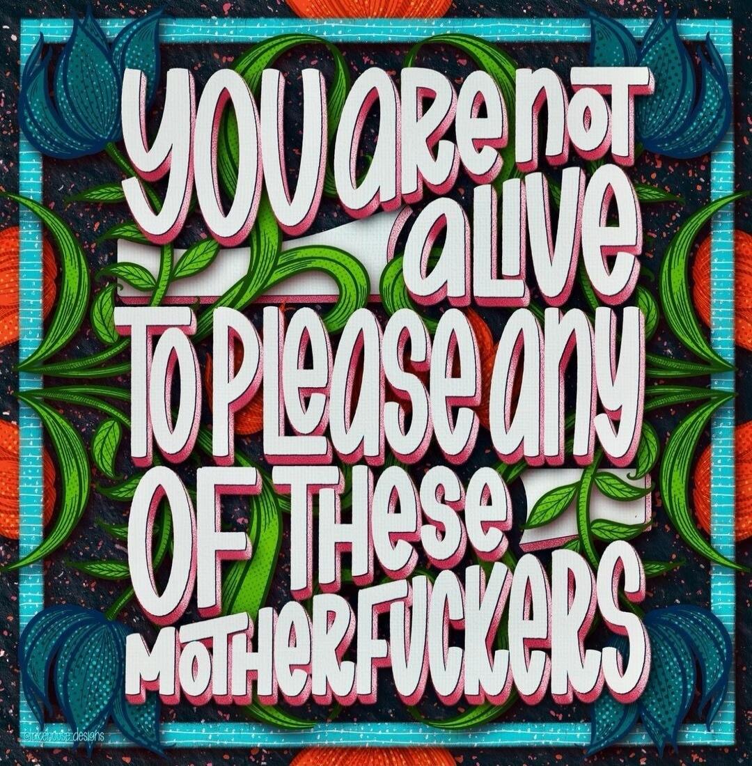 YOU ARE NOT ALIVE TO PLEASE ANY OF THESE MOTHERFUCKERS