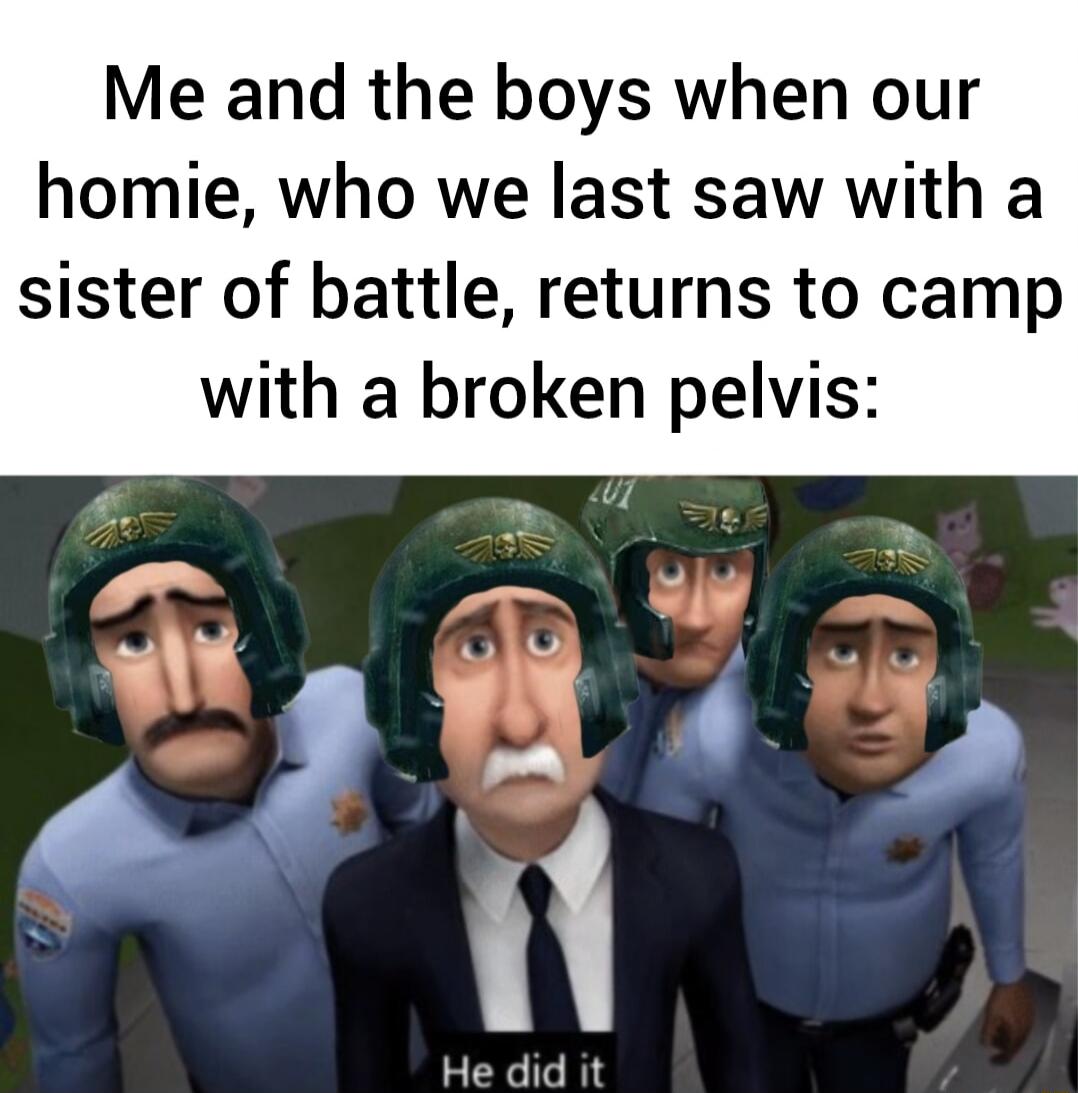Me and the boys when our homie who we last saw with a sister of battle returns to camp with a broken pelvis