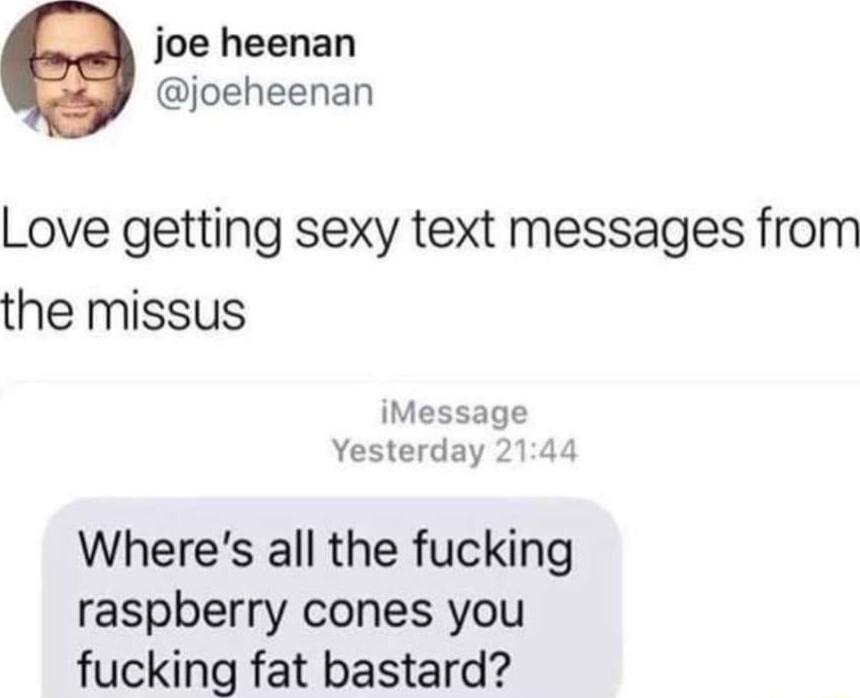 joe heenan joeheenan Love getting sexy text messages from the missus iMessage Yesterday 2144 Wheres all the fucking raspberry cones you fucking fat bastard