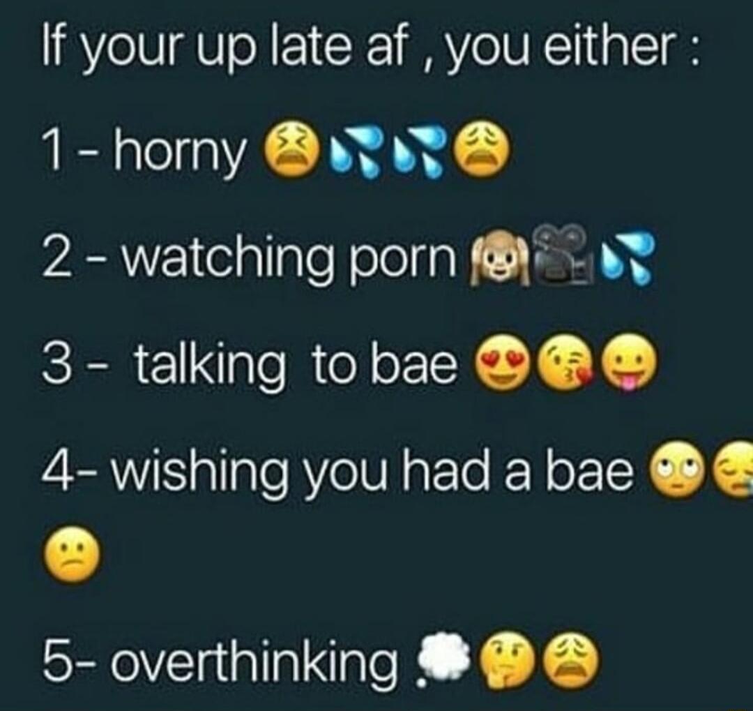 If your up late af you either 1 horny syt 2 watching porn f 3 talking tobae 4 wishing you had a bae 5 overthinking