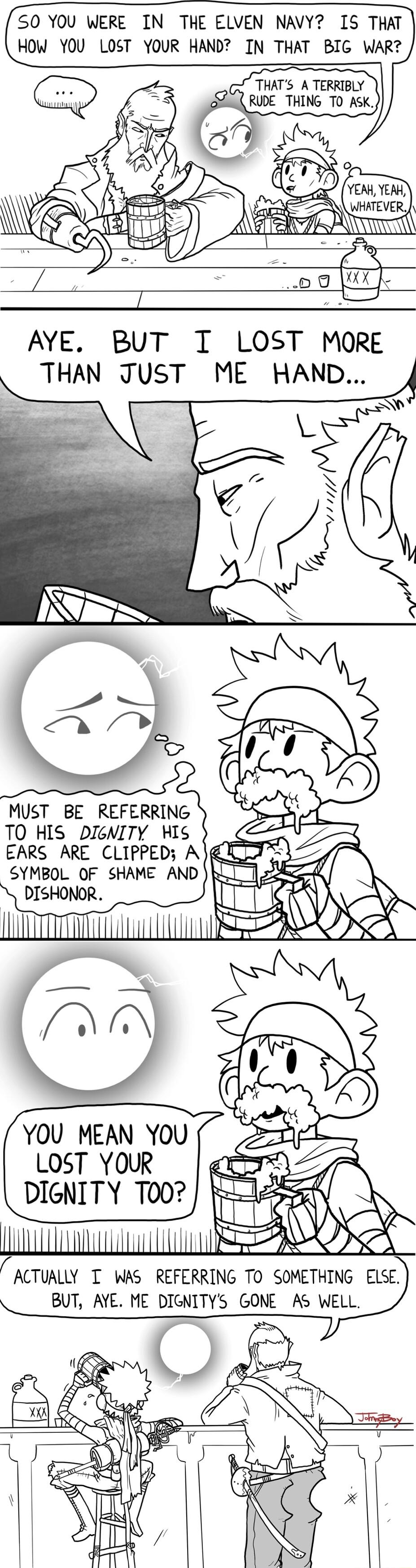 THATS A TERRIBLY SZULRUDE THING TO ASK S0 YOU WERE IN THE ELVEN NAVY IS THAT HOW YOU LOST YOUR HAND IN THAT BIG WAR AYE BUT T LOST MORE THAN JUST ME HAND 3 MUST BE REFERRING TO HIS DIGNITY HIS EARS ARE CLIPPED A g SYMBOL OF SHAME AND DISHONOR YOU MEAN YOU LOST YOUR L DIGNITY T00 ACTUALLY T WAS REFERRING TO SOMETHING ELSE BUT AYE ME DIGNITYS GONE AS WELL