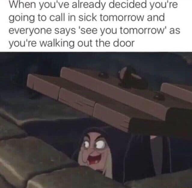 When youve already decl youre going to call in sick tomorrow and everyone says see you tomorrow as youre walking out the door