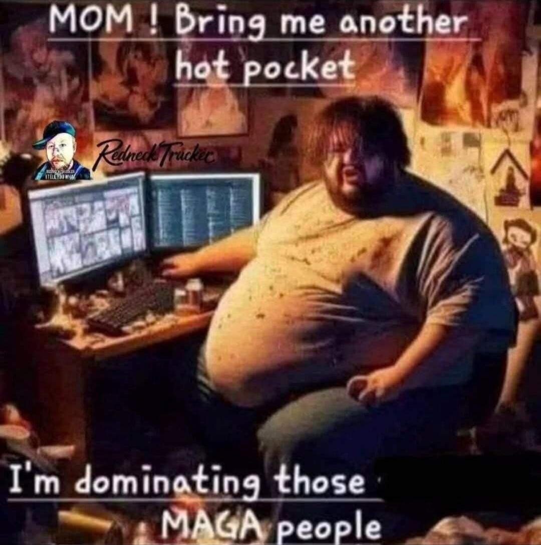 MOM! Bring me another hot pocket Redneck Tracker I'm dominating those MAGA people