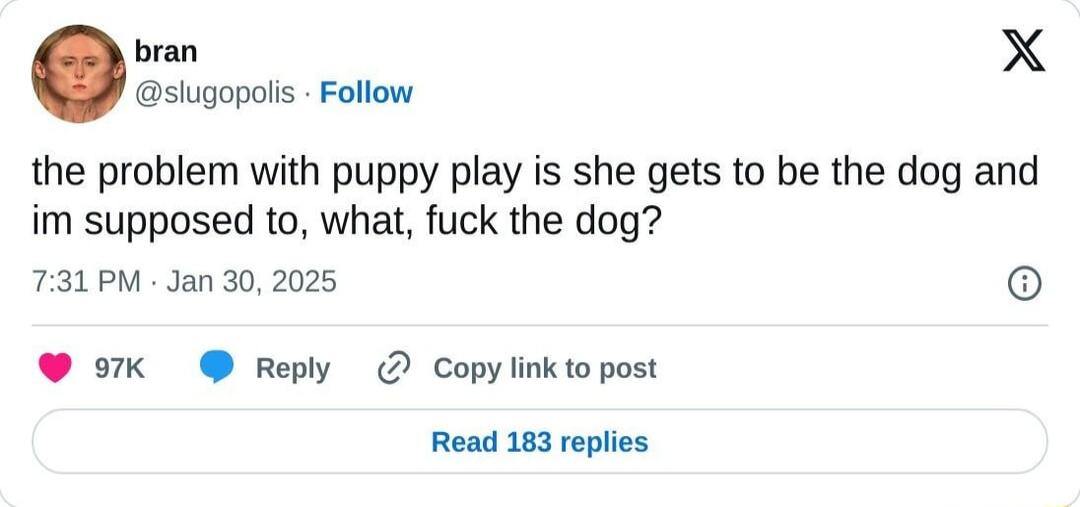 bran X slugopoli Follow the problem with puppy play is she gets to be the dog and im supposed to what fuck the dog 731PM Jan 30 2025 l6 9K Reply Copylink to post Read 183 replies