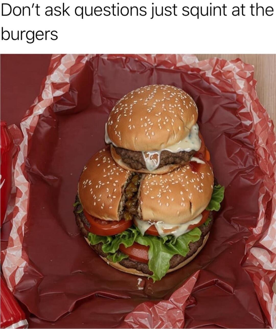 Dont ask questions just squint at the burgers