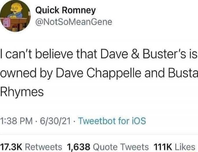 I can’t believe that Dave & Buster's is owned by Dave Chappelle and Busta Rhymes
1:38 PM · 6/30/21 · Tweetbot for iOS
17.3K Retweets 1,638 Quote Tweets 111K Likes