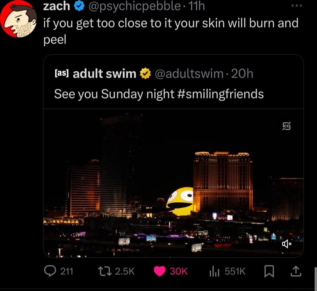 zach psychicpebble 11h if you get too close to it your skin will burn and peel ss adult swim adultswim 20h See you Sunday night smilingfriends 1