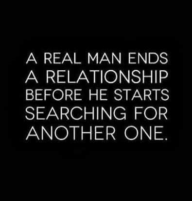 A REAL MAN ENDS A RELATIONSHIP BEFORE HE STARTS SEARCHING FOR ANOTHER ONE.