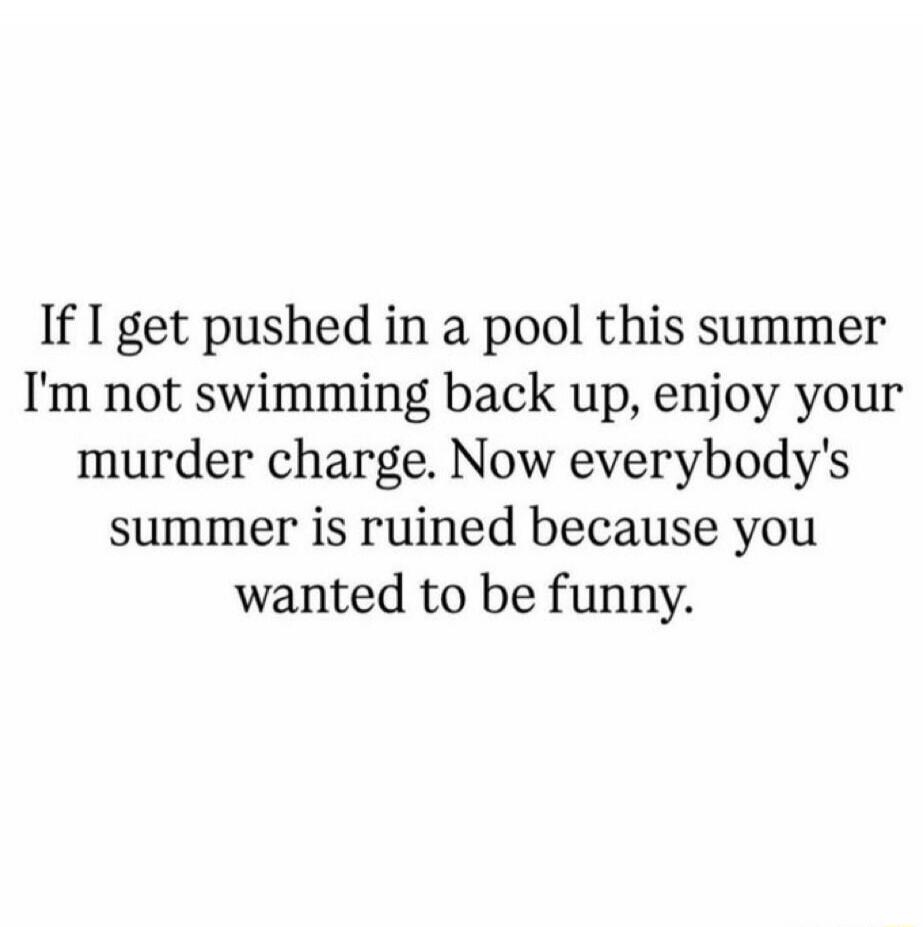 If I get pushed in a pool this summer I'm not swimming back up, enjoy your murder charge. Now everybody's summer is ruined because you wanted to be funny.