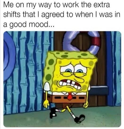 Me on my way to work the extra shifts that I agreed to when I was in a good mood...