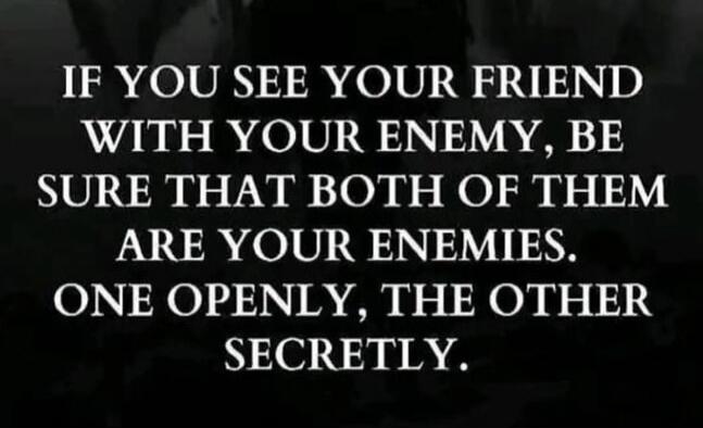 IF YOU SEE YOUR FRIEND WITH YOUR ENEMY, BE SURE THAT BOTH OF THEM ARE YOUR ENEMIES. ONE OPENLY, THE OTHER SECRETLY.