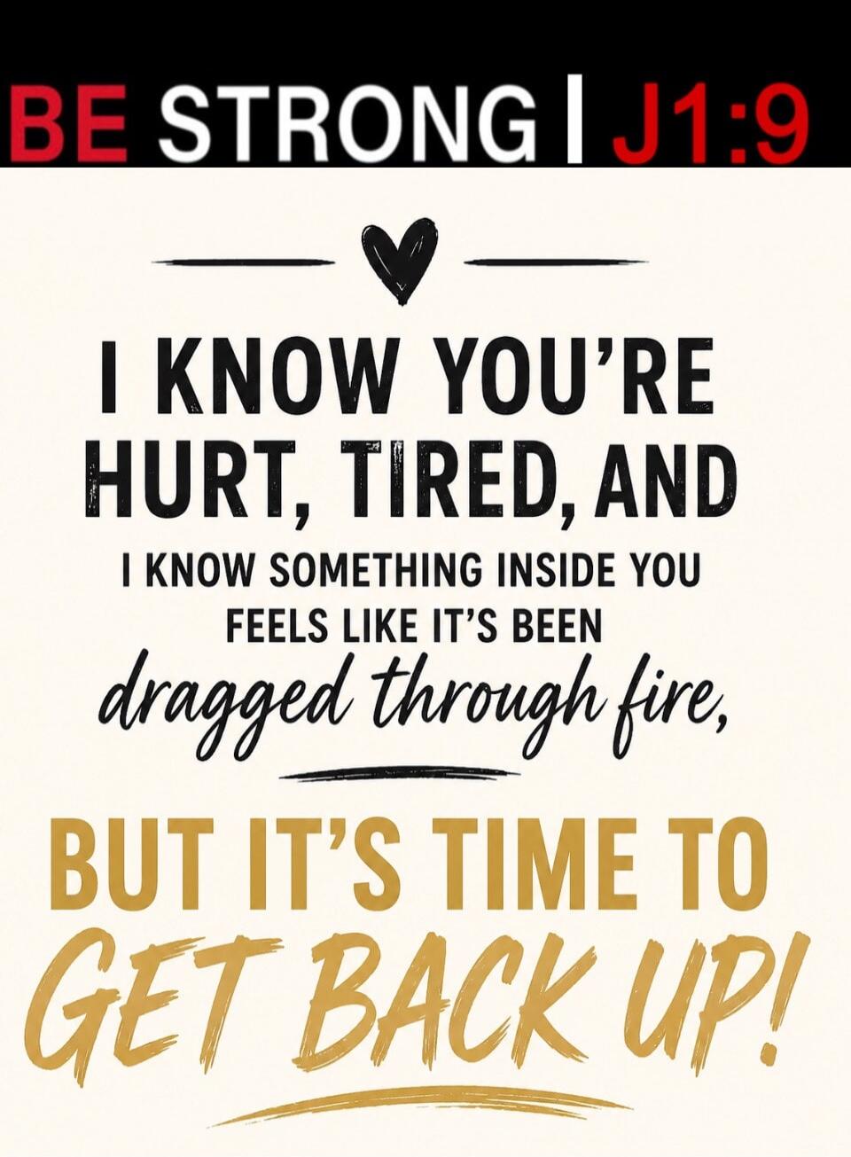 BE STRONG | J1:9 I KNOW YOU'RE HURT, TIRED, AND I KNOW SOMETHING INSIDE YOU FEELS LIKE IT'S BEEN dragged through fire, BUT IT'S TIME TO GET BACK UP!
