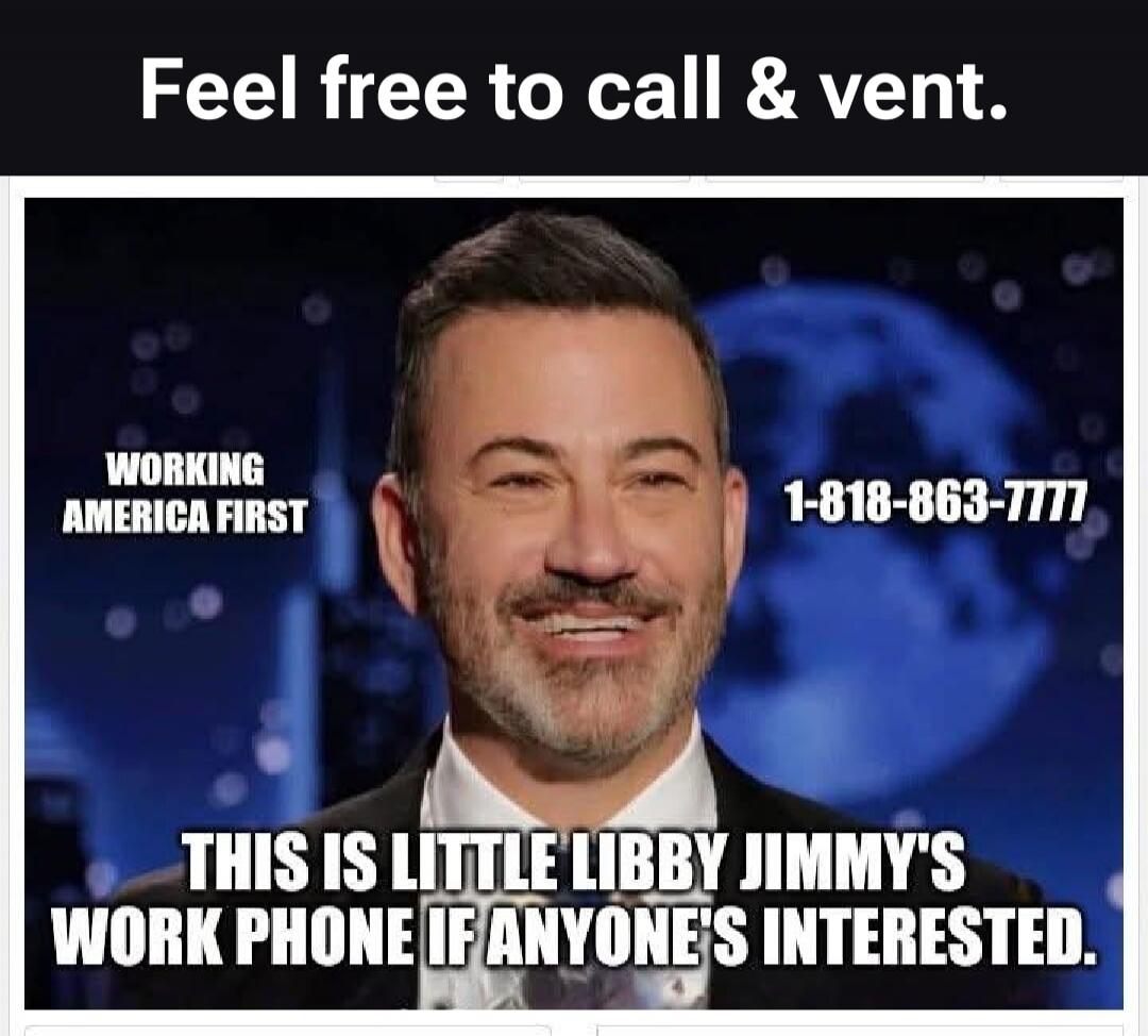Feel free to call & vent. WORKING AMERICA FIRST 1-818-863-7777 THIS IS LITTLE LIBBY JIMMY'S WORK PHONE IF ANYONE'S INTERESTED.