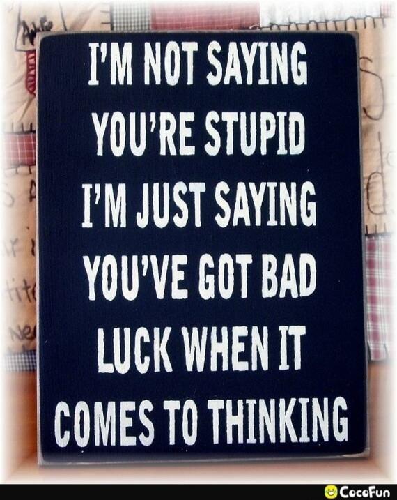 I'M NOT SAYING YOU'RE STUPID I'M JUST SAYING YOU'VE GOT BAD LUCK WHEN IT COMES TO THINKING