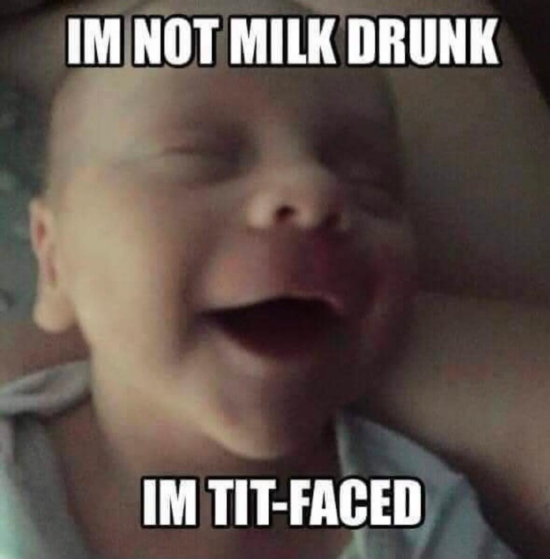IM NOT MILK DRUNK IM TIT-FACED