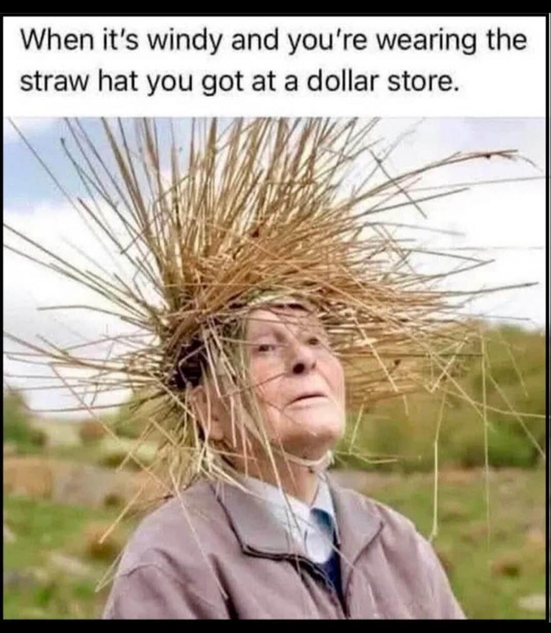 When it's windy and you're wearing the straw hat you got at a dollar store.